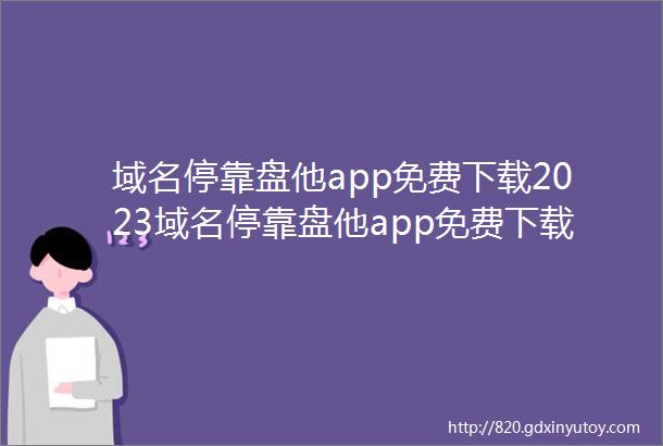 域名停靠盘他app免费下载2023域名停靠盘他app免费下载域